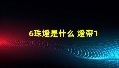 6珠燈是什么 燈帶120珠是什么意思
